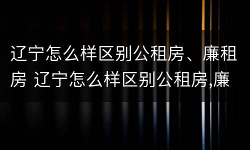 辽宁怎么样区别公租房、廉租房 辽宁怎么样区别公租房,廉租房呢