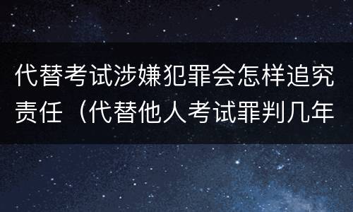 代替考试涉嫌犯罪会怎样追究责任（代替他人考试罪判几年）