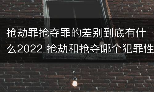 抢劫罪抢夺罪的差别到底有什么2022 抢劫和抢夺哪个犯罪性质严重