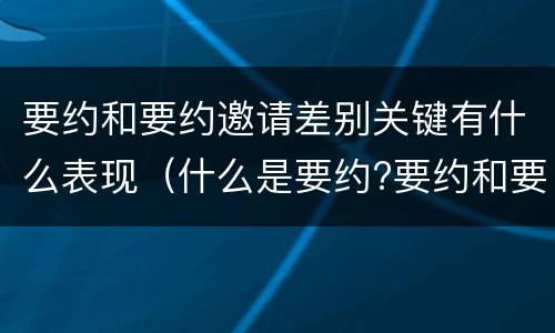 要约和要约邀请差别关键有什么表现（什么是要约?要约和要约邀请有何区别?）