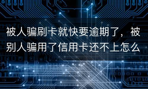 被人骗刷卡就快要逾期了，被别人骗用了信用卡还不上怎么办