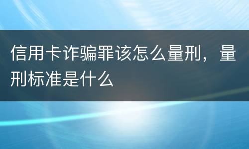 信用卡诈骗罪该怎么量刑，量刑标准是什么