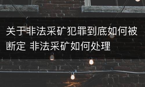关于非法采矿犯罪到底如何被断定 非法采矿如何处理