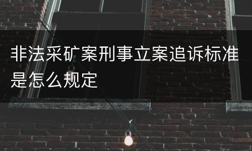 非法采矿案刑事立案追诉标准是怎么规定