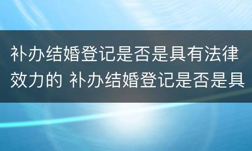 补办结婚登记是否是具有法律效力的 补办结婚登记是否是具有法律效力的行为