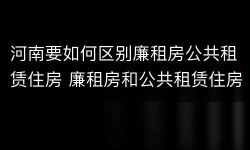 河南要如何区别廉租房公共租赁住房 廉租房和公共租赁住房的区别