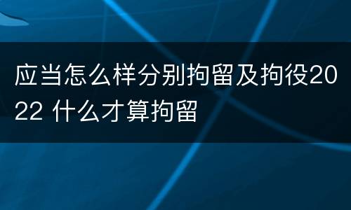 应当怎么样分别拘留及拘役2022 什么才算拘留