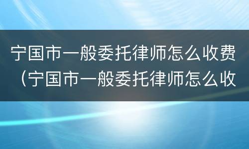 宁国市一般委托律师怎么收费（宁国市一般委托律师怎么收费的）