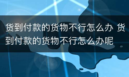 货到付款的货物不行怎么办 货到付款的货物不行怎么办呢