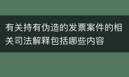 有关持有伪造的发票案件的相关司法解释包括哪些内容