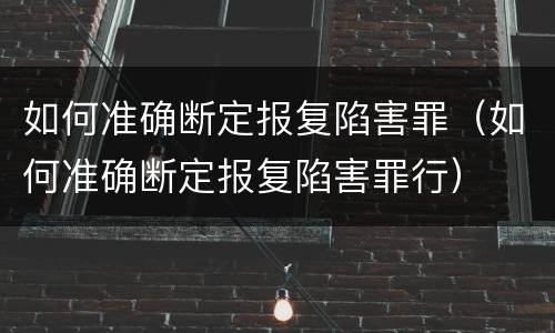 如何准确断定报复陷害罪（如何准确断定报复陷害罪行）