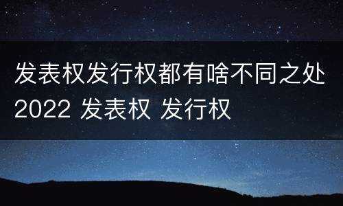 发表权发行权都有啥不同之处2022 发表权 发行权