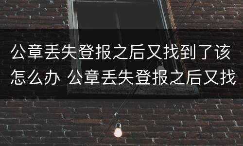 公章丢失登报之后又找到了该怎么办 公章丢失登报之后又找到了该怎么办理
