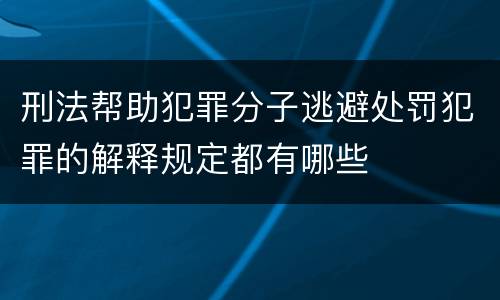 刑法帮助犯罪分子逃避处罚犯罪的解释规定都有哪些