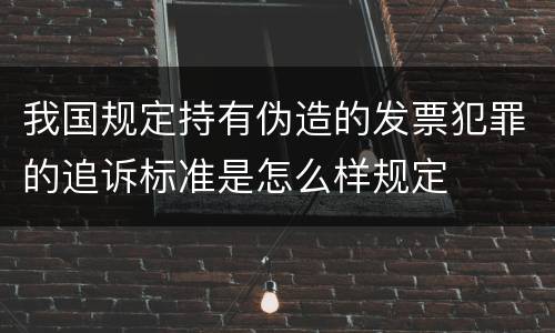 我国规定持有伪造的发票犯罪的追诉标准是怎么样规定