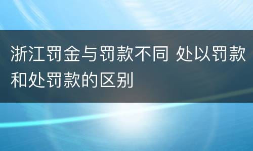 浙江罚金与罚款不同 处以罚款和处罚款的区别