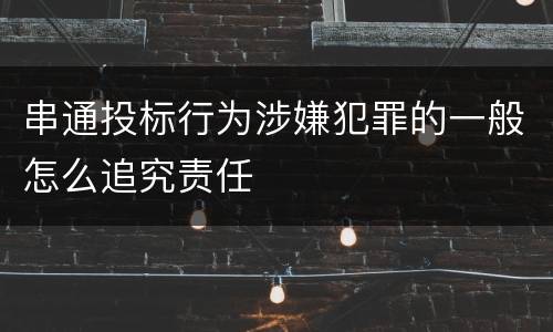 串通投标行为涉嫌犯罪的一般怎么追究责任