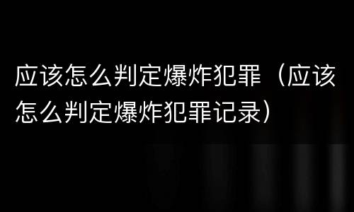 应该怎么判定爆炸犯罪（应该怎么判定爆炸犯罪记录）