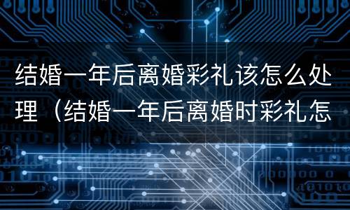 结婚一年后离婚彩礼该怎么处理（结婚一年后离婚时彩礼怎么处理）