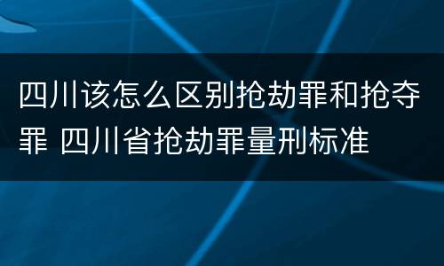 四川该怎么区别抢劫罪和抢夺罪 四川省抢劫罪量刑标准