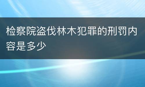 检察院盗伐林木犯罪的刑罚内容是多少