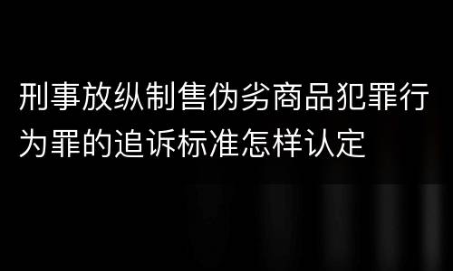 刑事放纵制售伪劣商品犯罪行为罪的追诉标准怎样认定