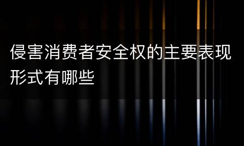侵害消费者安全权的主要表现形式有哪些