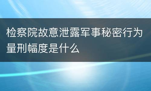 检察院故意泄露军事秘密行为量刑幅度是什么