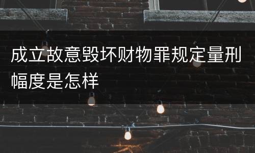 成立故意毁坏财物罪规定量刑幅度是怎样