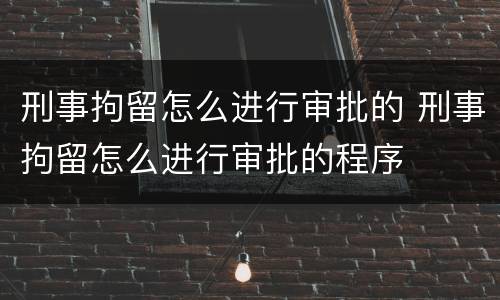 刑事拘留怎么进行审批的 刑事拘留怎么进行审批的程序