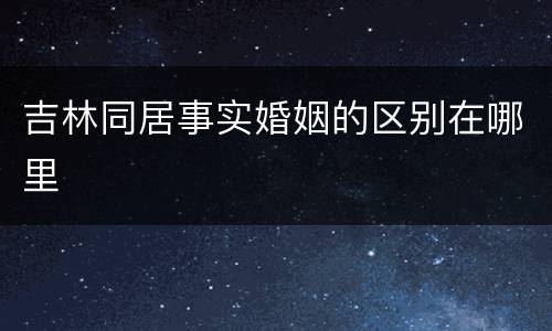 吉林同居事实婚姻的区别在哪里