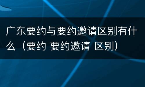 广东要约与要约邀请区别有什么（要约 要约邀请 区别）