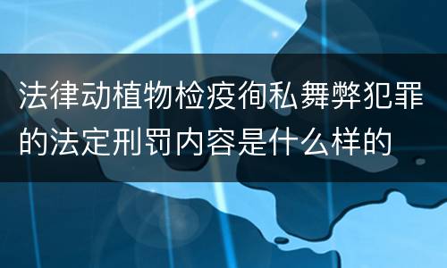 法律动植物检疫徇私舞弊犯罪的法定刑罚内容是什么样的