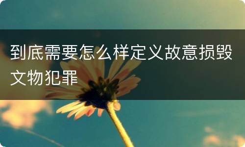 到底需要怎么样定义故意损毁文物犯罪