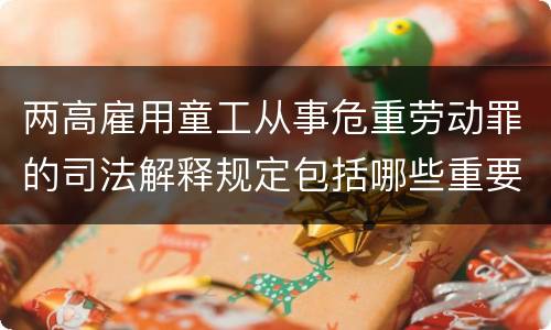 两高雇用童工从事危重劳动罪的司法解释规定包括哪些重要内容