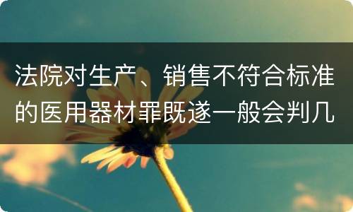 法院对生产、销售不符合标准的医用器材罪既遂一般会判几年