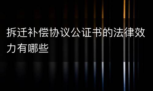 拆迁补偿协议公证书的法律效力有哪些