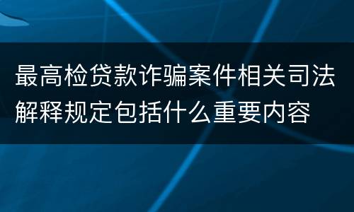 最高检贷款诈骗案件相关司法解释规定包括什么重要内容