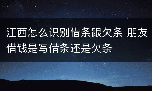 江西怎么识别借条跟欠条 朋友借钱是写借条还是欠条