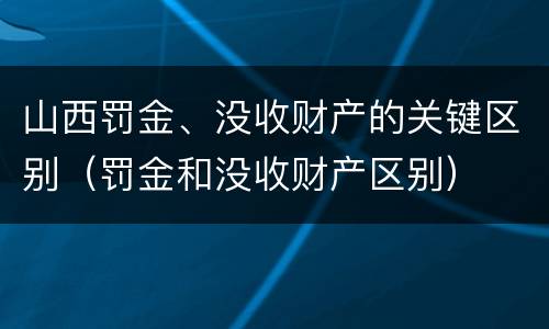 山西罚金、没收财产的关键区别（罚金和没收财产区别）