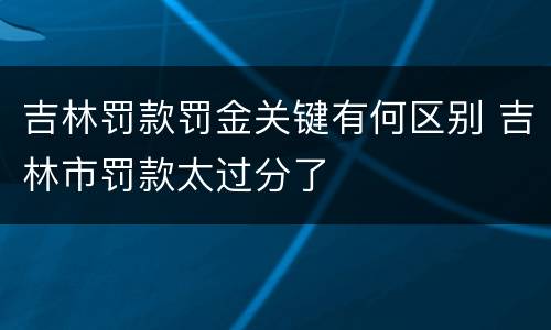 吉林罚款罚金关键有何区别 吉林市罚款太过分了