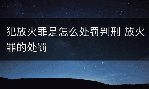 犯放火罪是怎么处罚判刑 放火罪的处罚