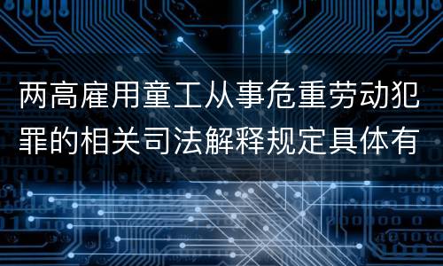 两高雇用童工从事危重劳动犯罪的相关司法解释规定具体有哪些主要内容