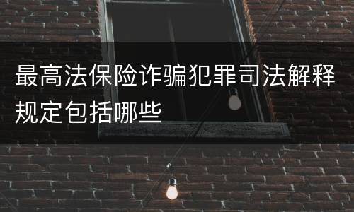 最高法保险诈骗犯罪司法解释规定包括哪些