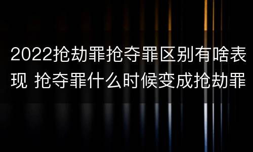 2022抢劫罪抢夺罪区别有啥表现 抢夺罪什么时候变成抢劫罪