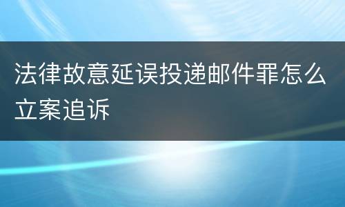 法律故意延误投递邮件罪怎么立案追诉