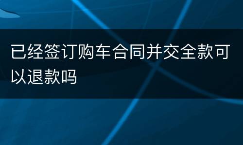 已经签订购车合同并交全款可以退款吗