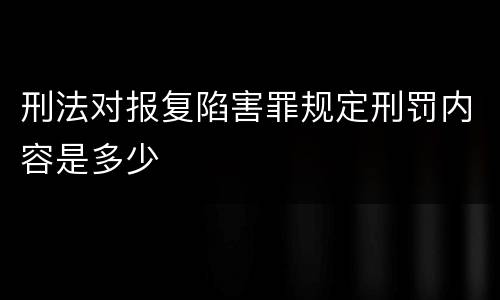 刑法对报复陷害罪规定刑罚内容是多少
