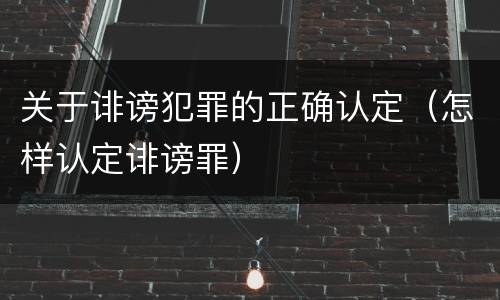 关于诽谤犯罪的正确认定（怎样认定诽谤罪）