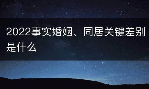 2022事实婚姻、同居关键差别是什么